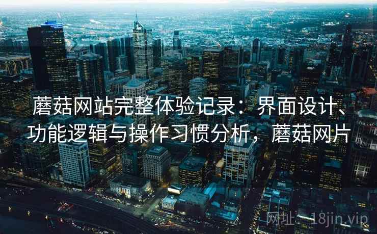 蘑菇网站完整体验记录：界面设计、功能逻辑与操作习惯分析，蘑菇网片