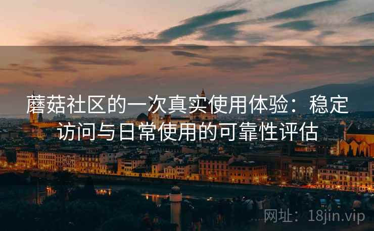 蘑菇社区的一次真实使用体验:稳定访问与日常使用的可靠性评估 蘑菇社区的一次真实使用体验:稳定访问与日常使用的可靠性评估