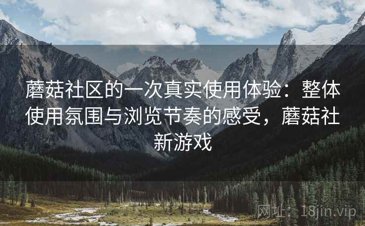 蘑菇社区的一次真实使用体验:整体使用氛围与浏览节奏的感受,蘑菇社新游戏 蘑菇社区的一次真实使用体验:整体使用氛围与浏览节奏的感受,蘑菇社新游戏
