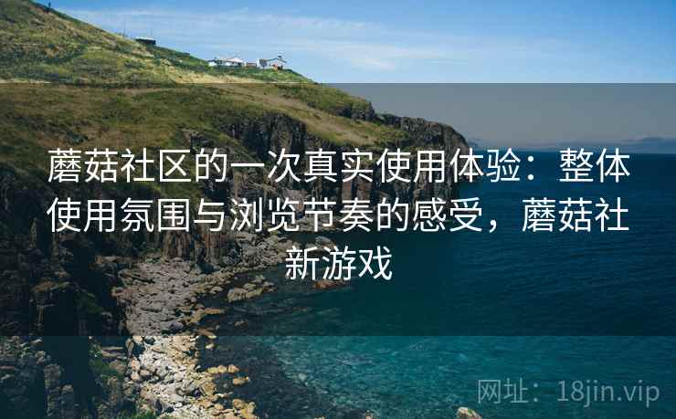 蘑菇社区的一次真实使用体验：整体使用氛围与浏览节奏的感受，蘑菇社新游戏