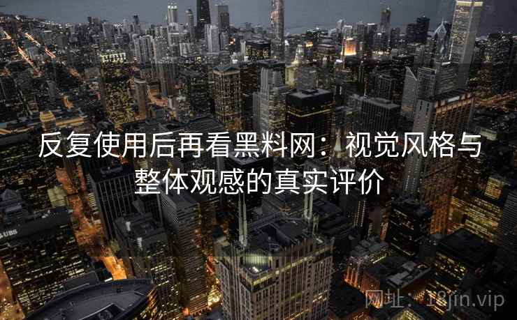 反复使用后再看黑料网：视觉风格与整体观感的真实评价