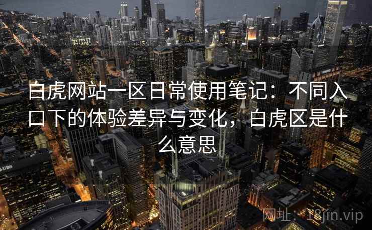 白虎网站一区日常使用笔记：不同入口下的体验差异与变化，白虎区是什么意思