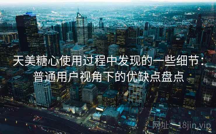 天美糖心使用过程中发现的一些细节:普通用户视角下的优缺点盘点 天美糖心使用过程中发现的一些细节:普通用户视角下的优缺点盘点