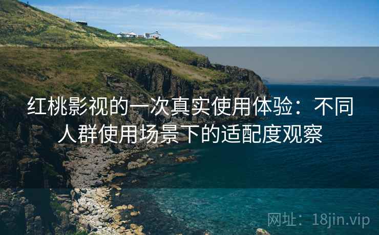 红桃影视的一次真实使用体验：不同人群使用场景下的适配度观察