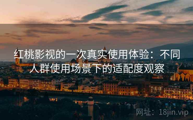 红桃影视的一次真实使用体验：不同人群使用场景下的适配度观察