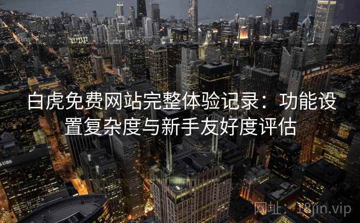 白虎免费网站完整体验记录：功能设置复杂度与新手友好度评估
