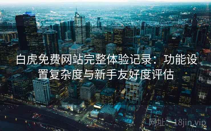 白虎免费网站完整体验记录：功能设置复杂度与新手友好度评估