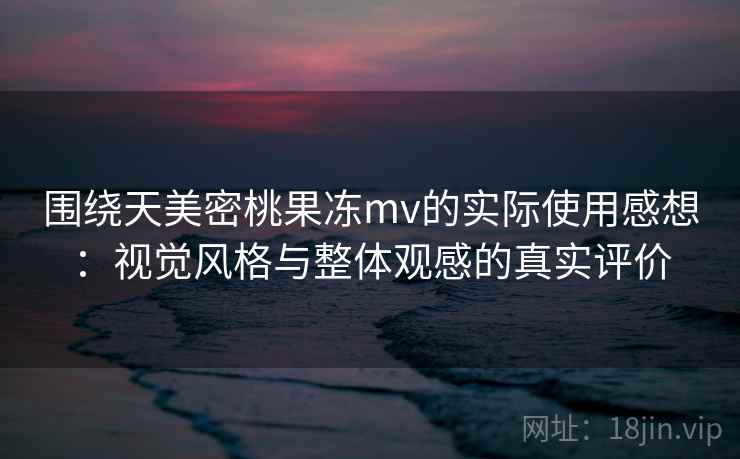围绕天美密桃果冻mv的实际使用感想:视觉风格与整体观感的真实评价 围绕天美密桃果冻mv的实际使用感想:视觉风格与整体观感的真实评价