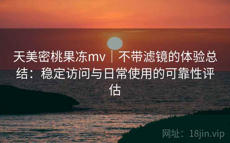 天美密桃果冻mv｜不带滤镜的体验总结：稳定访问与日常使用的可靠性评估