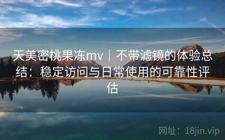 天美密桃果冻mv｜不带滤镜的体验总结：稳定访问与日常使用的可靠性评估