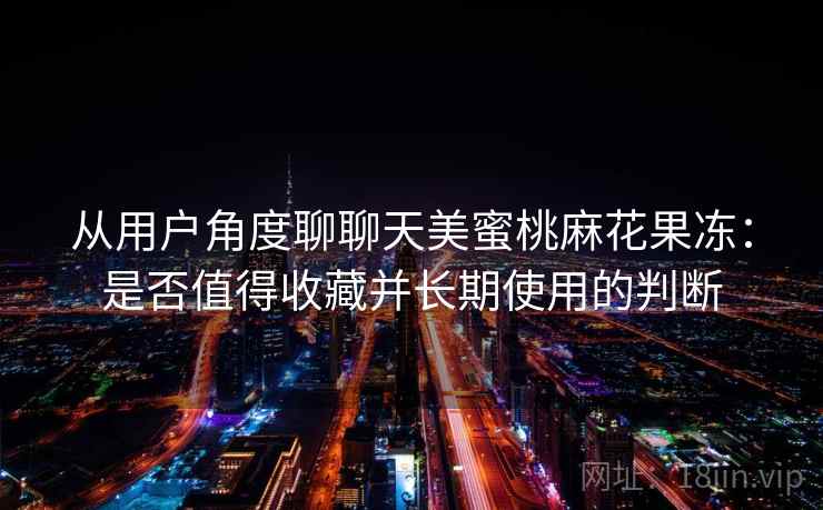 从用户角度聊聊天美蜜桃麻花果冻：是否值得收藏并长期使用的判断