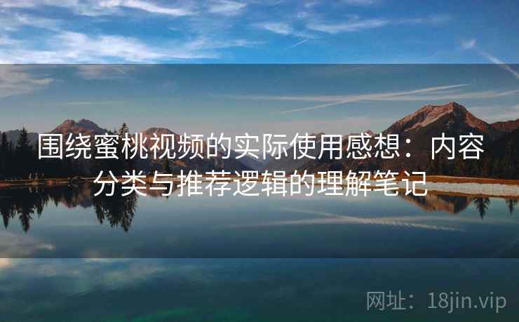 围绕蜜桃视频的实际使用感想:内容分类与推荐逻辑的理解笔记 围绕蜜桃视频的实际使用感想:内容分类与推荐逻辑的理解笔记