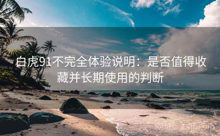白虎91不完全体验说明：是否值得收藏并长期使用的判断