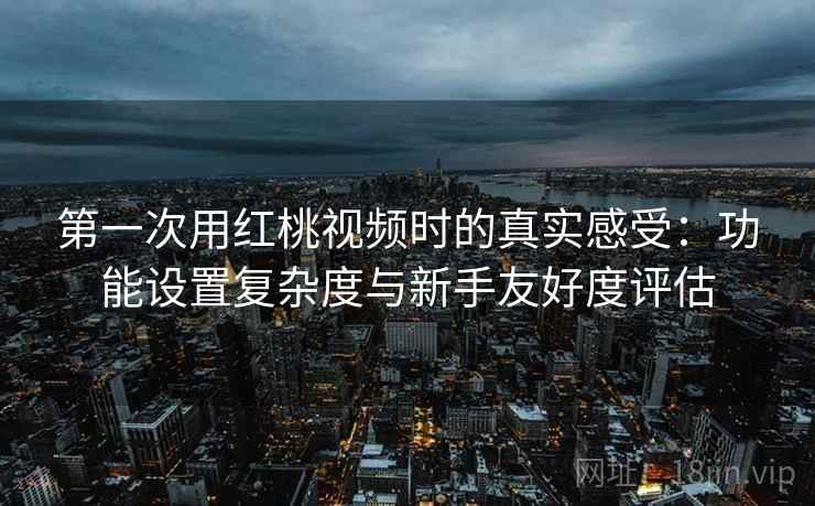 第一次用红桃视频时的真实感受:功能设置复杂度与新手友好度评估 第一次用红桃视频时的真实感受:功能设置复杂度与新手友好度评估