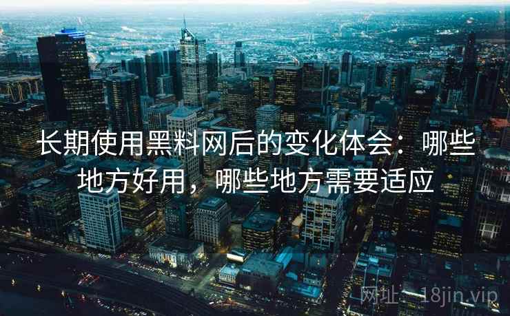 长期使用黑料网后的变化体会：哪些地方好用，哪些地方需要适应