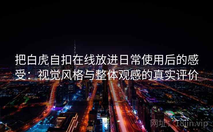把白虎自扣在线放进日常使用后的感受：视觉风格与整体观感的真实评价