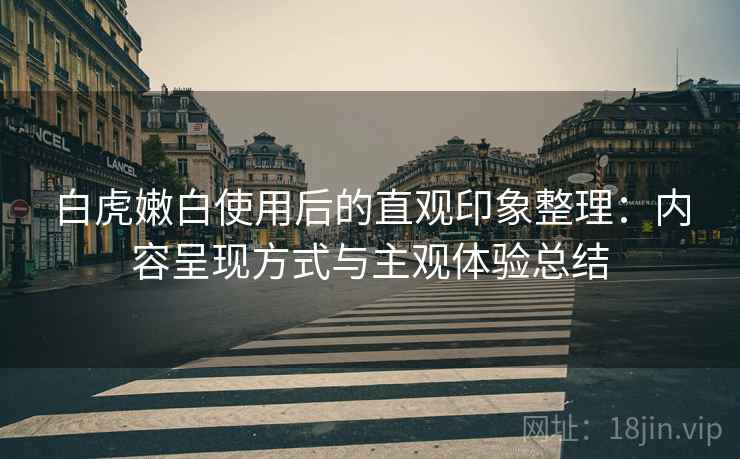 白虎嫩白使用后的直观印象整理：内容呈现方式与主观体验总结