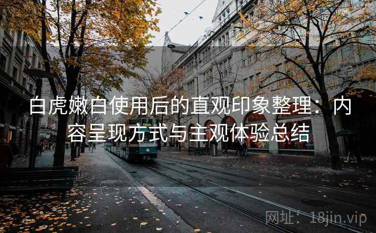 白虎嫩白使用后的直观印象整理:内容呈现方式与主观体验总结 白虎嫩白使用后的直观印象整理:内容呈现方式与主观体验总结