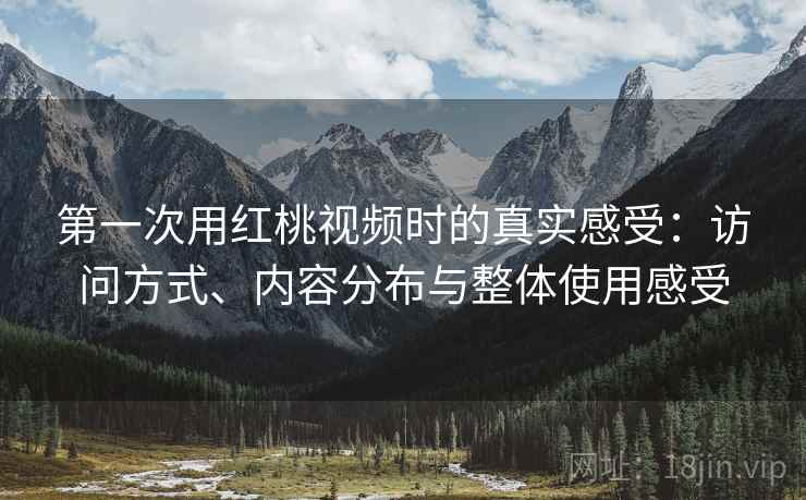 第一次用红桃视频时的真实感受：访问方式、内容分布与整体使用感受