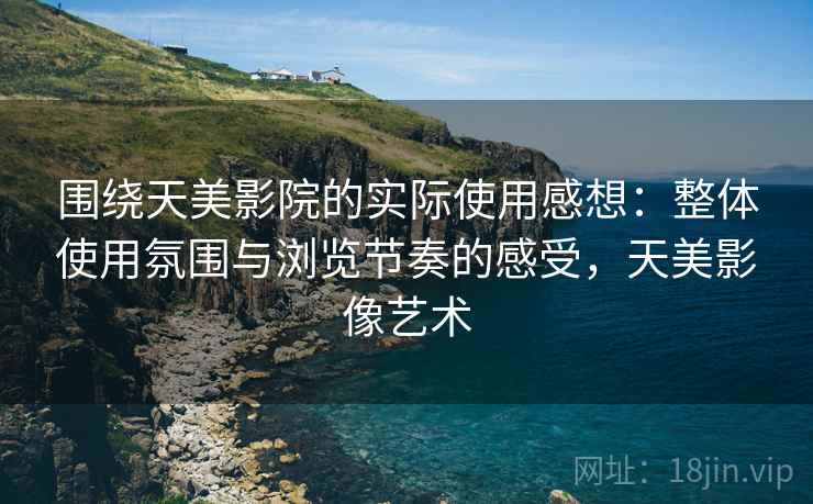 围绕天美影院的实际使用感想：整体使用氛围与浏览节奏的感受，天美影像艺术