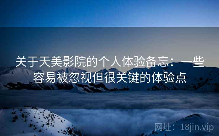 关于天美影院的个人体验备忘:一些容易被忽视但很关键的体验点 关于天美影院的个人体验备忘:一些容易被忽视但很关键的体验点