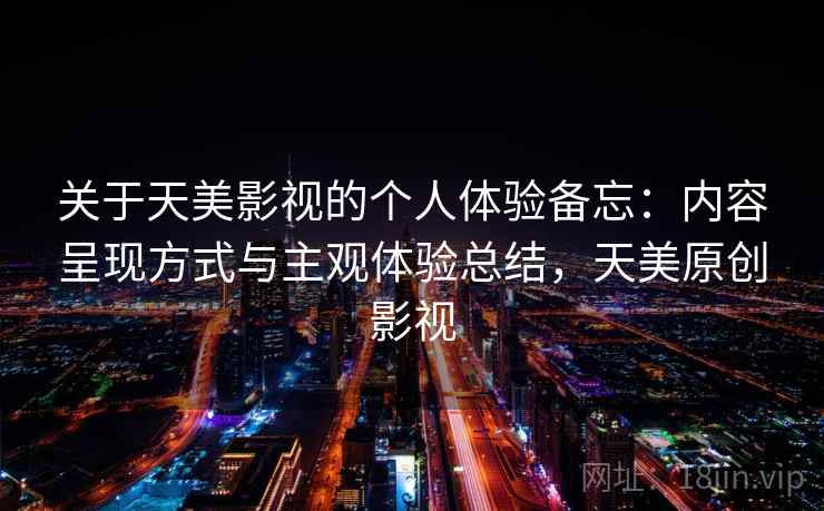关于天美影视的个人体验备忘：内容呈现方式与主观体验总结，天美原创影视