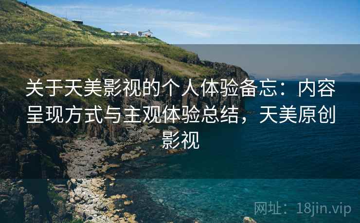 关于天美影视的个人体验备忘：内容呈现方式与主观体验总结，天美原创影视