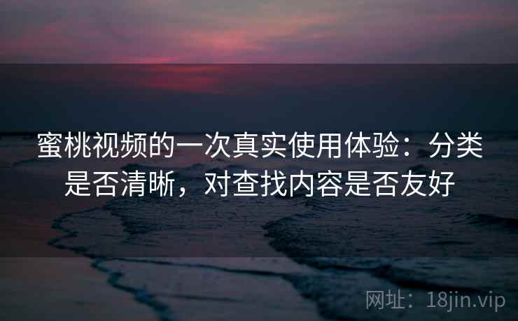 蜜桃视频的一次真实使用体验：分类是否清晰，对查找内容是否友好