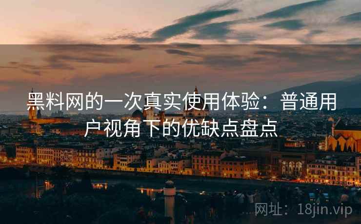 黑料网的一次真实使用体验：普通用户视角下的优缺点盘点