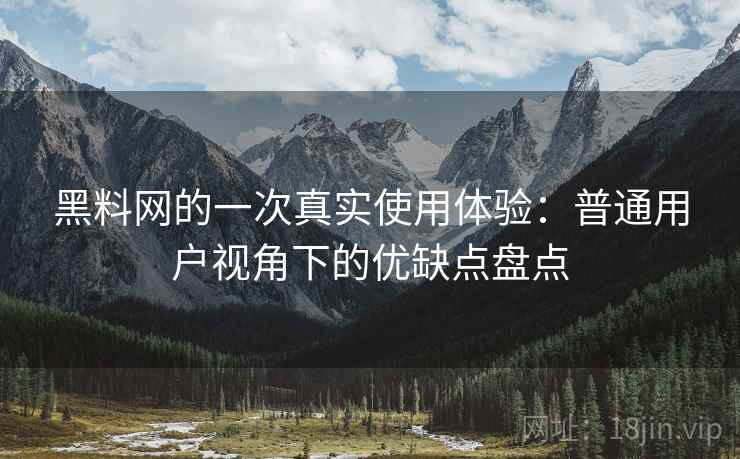 黑料网的一次真实使用体验:普通用户视角下的优缺点盘点 黑料网的一次真实使用体验:普通用户视角下的优缺点盘点