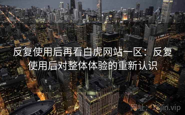 反复使用后再看白虎网站一区：反复使用后对整体体验的重新认识
