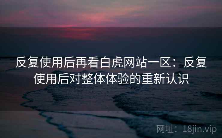 反复使用后再看白虎网站一区:反复使用后对整体体验的重新认识 反复使用后再看白虎网站一区:反复使用后对整体体验的重新认识