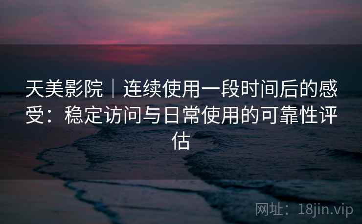 天美影院｜连续使用一段时间后的感受：稳定访问与日常使用的可靠性评估