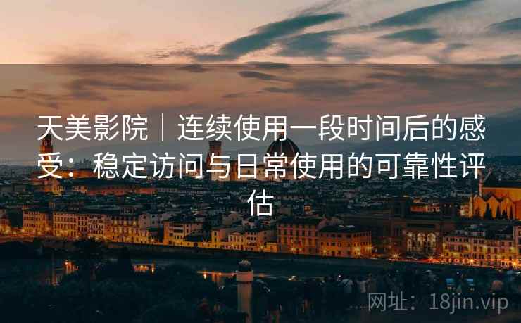 天美影院｜连续使用一段时间后的感受：稳定访问与日常使用的可靠性评估