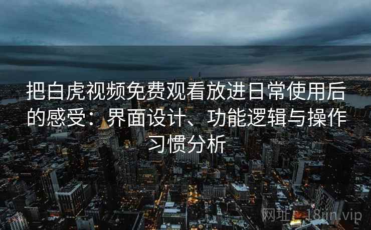把白虎视频免费观看放进日常使用后的感受：界面设计、功能逻辑与操作习惯分析