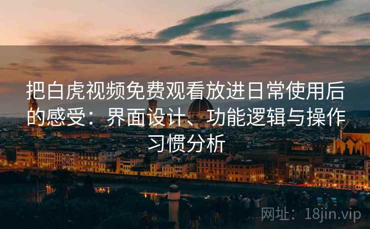 把白虎视频免费观看放进日常使用后的感受：界面设计、功能逻辑与操作习惯分析