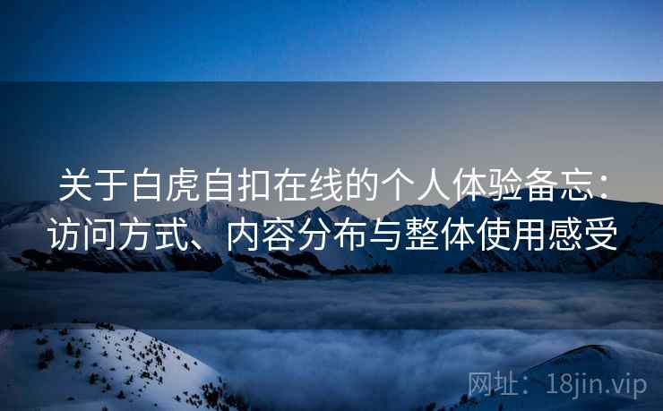 关于白虎自扣在线的个人体验备忘:访问方式、内容分布与整体使用感受 关于白虎自扣在线的个人体验备忘:访问方式、内容分布与整体使用感受