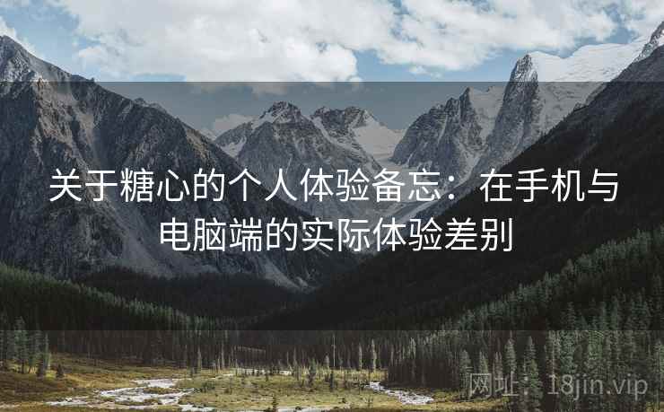 关于糖心的个人体验备忘：在手机与电脑端的实际体验差别