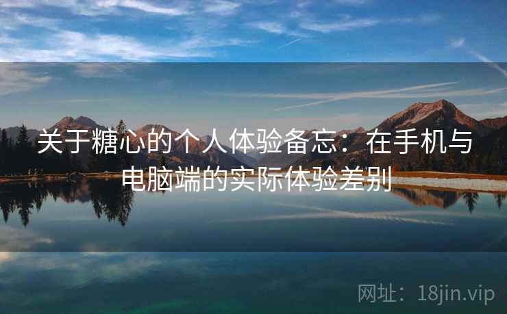 关于糖心的个人体验备忘：在手机与电脑端的实际体验差别