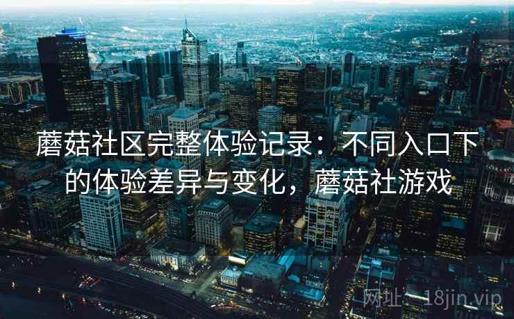 蘑菇社区完整体验记录:不同入口下的体验差异与变化,蘑菇社游戏 蘑菇社区完整体验记录:不同入口下的体验差异与变化,蘑菇社游戏