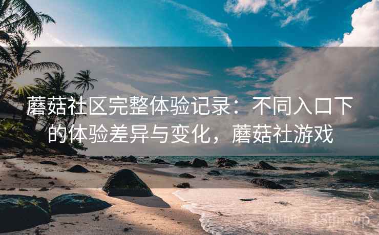 蘑菇社区完整体验记录：不同入口下的体验差异与变化，蘑菇社游戏