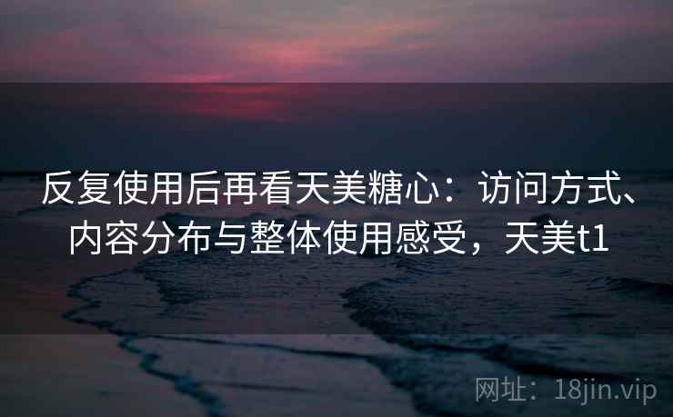 反复使用后再看天美糖心：访问方式、内容分布与整体使用感受，天美t1