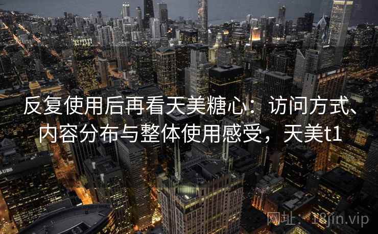 反复使用后再看天美糖心：访问方式、内容分布与整体使用感受，天美t1