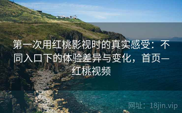 第一次用红桃影视时的真实感受：不同入口下的体验差异与变化，首页—红桃视频
