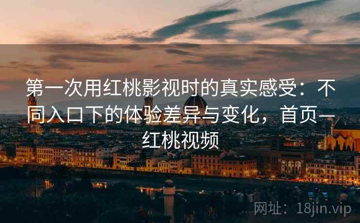 第一次用红桃影视时的真实感受：不同入口下的体验差异与变化，首页—红桃视频
