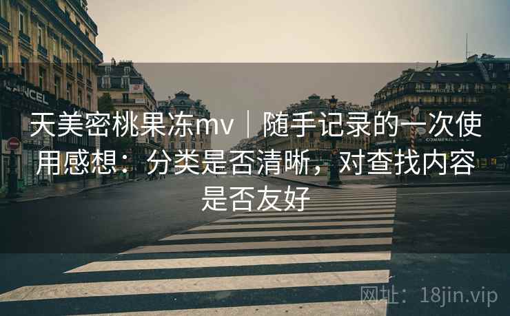 天美密桃果冻mv|随手记录的一次使用感想:分类是否清晰,对查找内容是否友好 天美密桃果冻mv|随手记录的一次使用感想:分类是否清晰,对查找内容是否友好