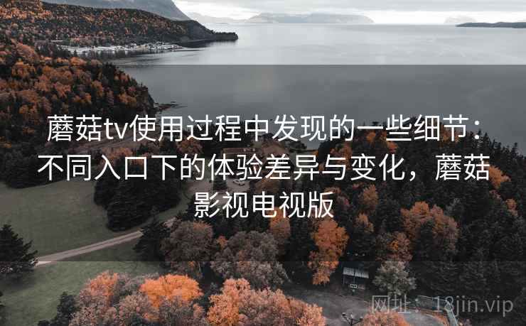 蘑菇tv使用过程中发现的一些细节：不同入口下的体验差异与变化，蘑菇影视电视版
