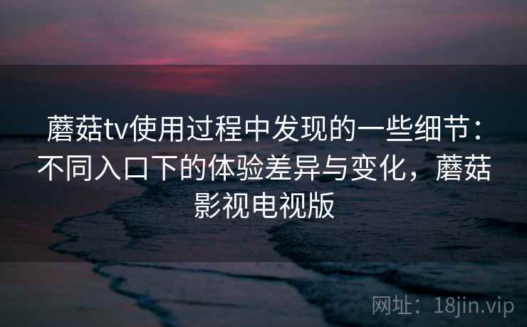 蘑菇tv使用过程中发现的一些细节：不同入口下的体验差异与变化，蘑菇影视电视版