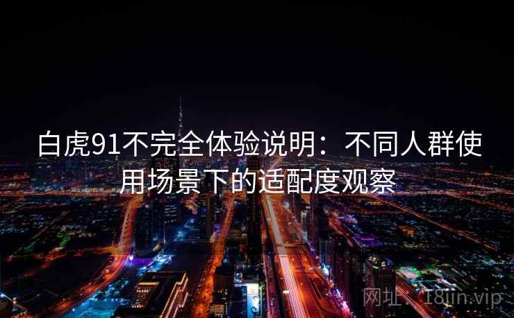 白虎91不完全体验说明:不同人群使用场景下的适配度观察 白虎91不完全体验说明:不同人群使用场景下的适配度观察