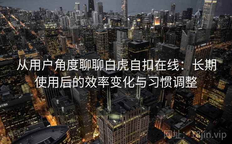 从用户角度聊聊白虎自扣在线：长期使用后的效率变化与习惯调整